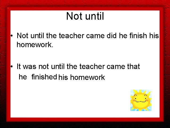 Not until • Not until the teacher came did he finish his homework. • Not until • Not until the teacher came did he finish his homework. •