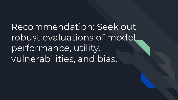 Recommendation: Seek out robust evaluations of model performance, utility, vulnerabilities, and bias. 