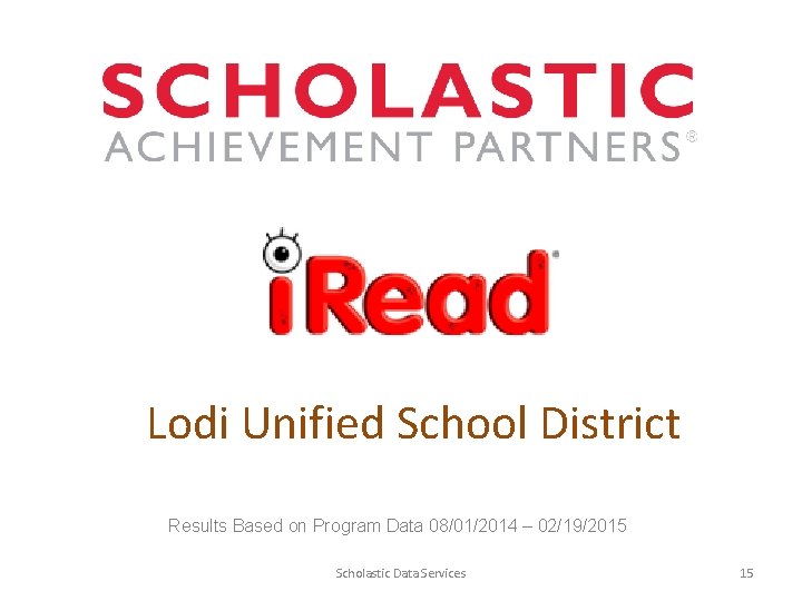 Lodi Unified School District Results Based on Program Data 08/01/2014 – 02/19/2015 Scholastic Data