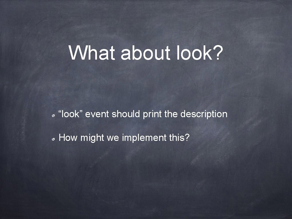 What about look? “look” event should print the description How might we implement this?