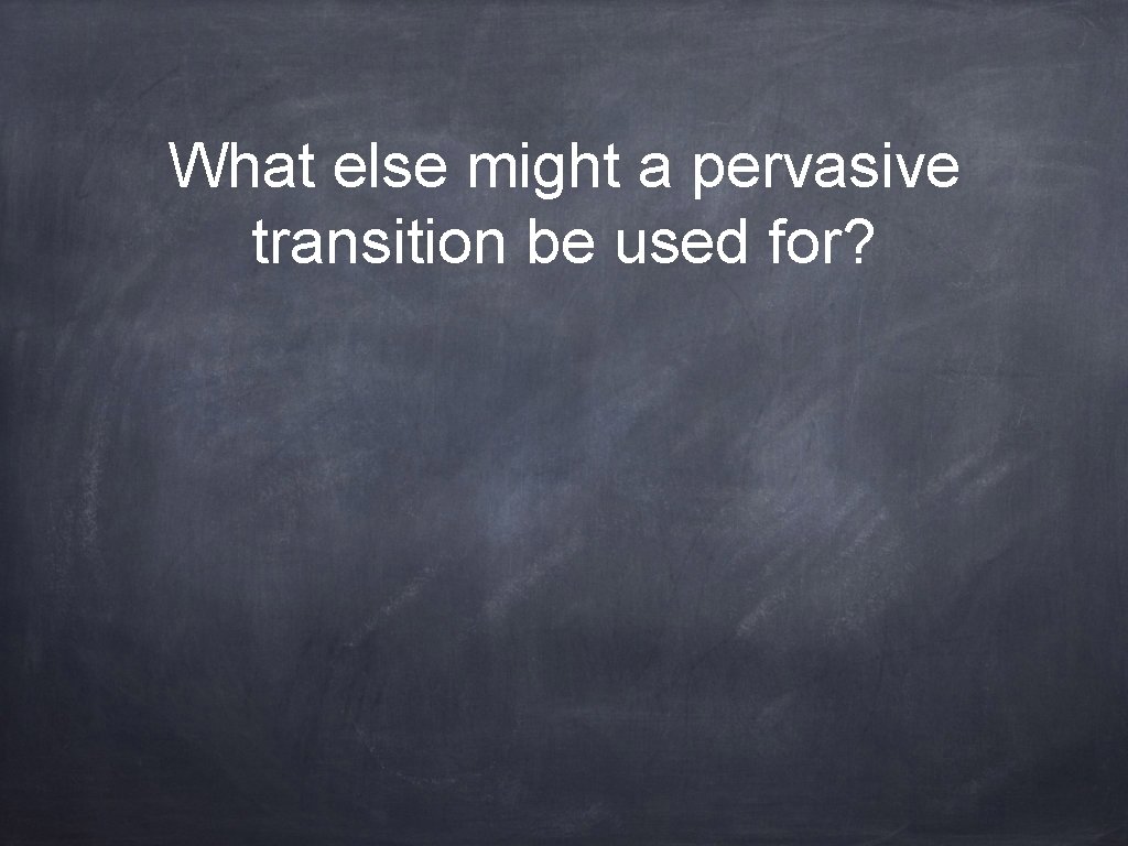 What else might a pervasive transition be used for? 