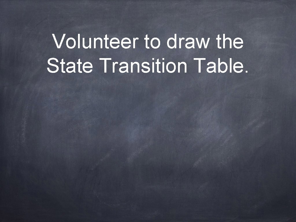 Volunteer to draw the State Transition Table. 