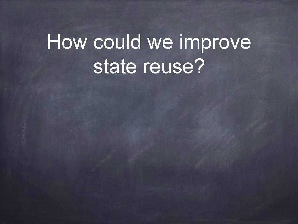 How could we improve state reuse? 