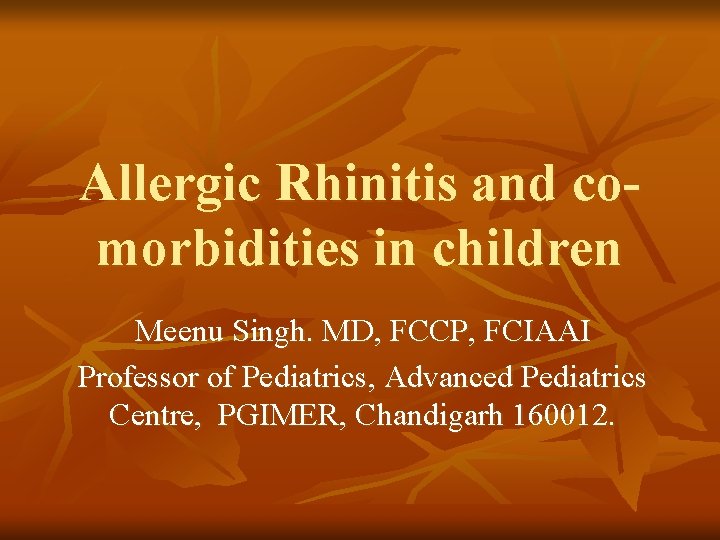 Allergic Rhinitis and comorbidities in children Meenu Singh. MD, FCCP, FCIAAI Professor of Pediatrics,