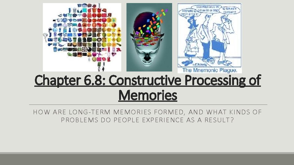 Chapter 6. 8: Constructive Processing of Memories HOW ARE LONG-TERM MEMORIES FORMED, AND WHAT