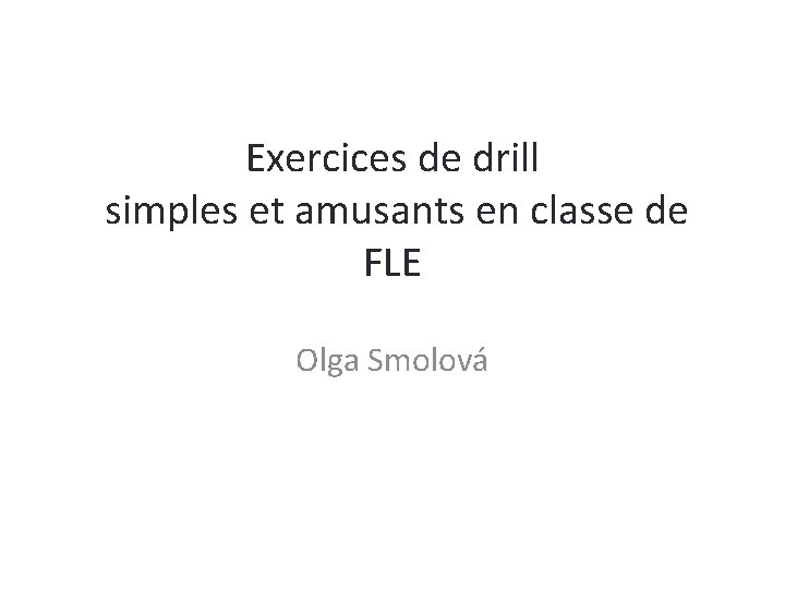 Exercices de drill simples et amusants en classe de FLE Olga Smolová 