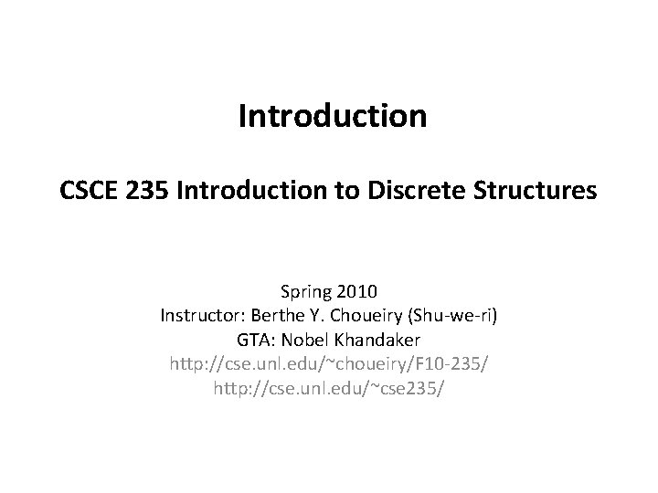 Introduction CSCE 235 Introduction to Discrete Structures Spring 2010 Instructor: Berthe Y. Choueiry (Shu-we-ri)