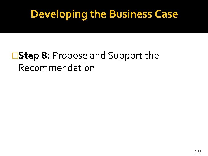 Developing the Business Case �Step 8: Propose and Support the Recommendation 2 -39 