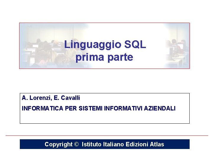 Linguaggio SQL prima parte A. Lorenzi, E. Cavalli INFORMATICA PER SISTEMI INFORMATIVI AZIENDALI Copyright Linguaggio SQL prima parte A. Lorenzi, E. Cavalli INFORMATICA PER SISTEMI INFORMATIVI AZIENDALI Copyright