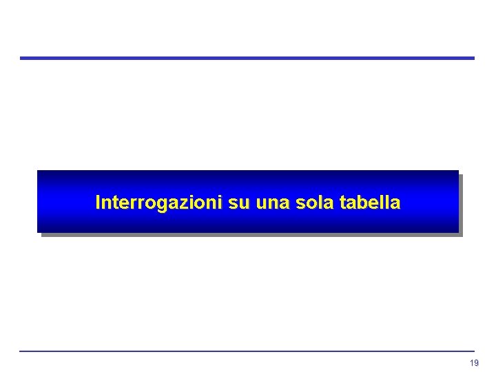Interrogazioni su una sola tabella 19 Interrogazioni su una sola tabella 19