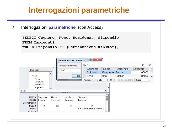 Interrogazioni parametriche • Interrogazioni parametriche (con Access) SELECT Cognome, Nome, Residenza, Stipendio FROM Impiegati Interrogazioni parametriche • Interrogazioni parametriche (con Access) SELECT Cognome, Nome, Residenza, Stipendio FROM Impiegati