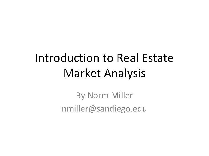 Introduction to Real Estate Market Analysis By Norm Miller nmiller@sandiego. edu 