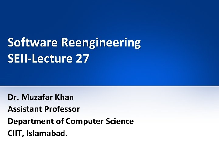 Software Reengineering SEII-Lecture 27 Dr. Muzafar Khan Assistant Professor Department of Computer Science CIIT,