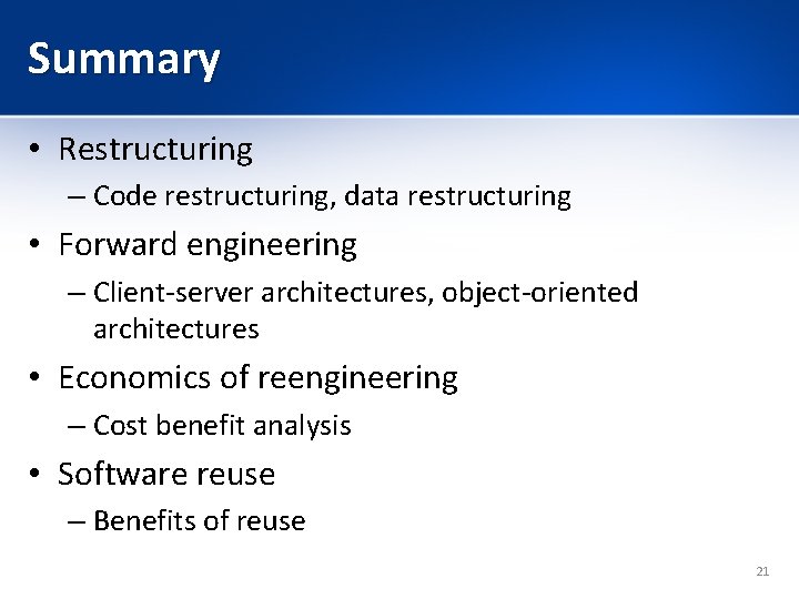 Summary • Restructuring – Code restructuring, data restructuring • Forward engineering – Client-server architectures,
