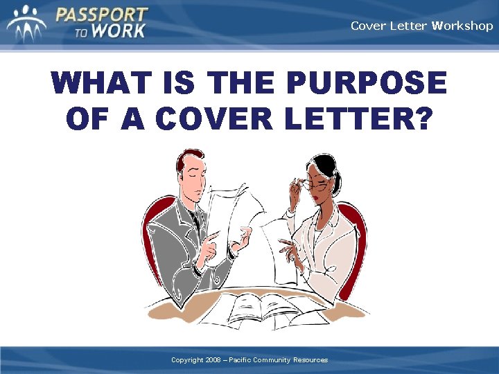 Cover Letter Workshop WHAT IS THE PURPOSE OF A COVER LETTER? Copyright 2008 –