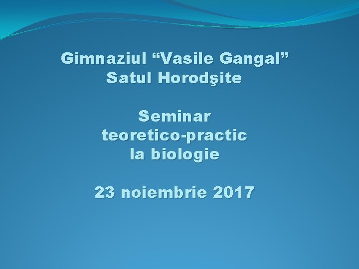 Gimnaziul “Vasile Gangal” Satul Horodşite Seminar teoretico-practic la biologie 23 noiembrie 2017 