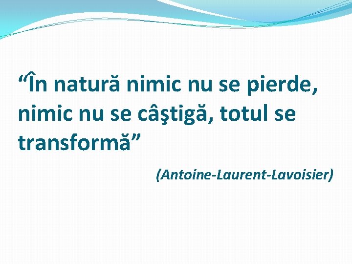 “În natură nimic nu se pierde, nimic nu se câştigă, totul se transformă” (Antoine-Laurent-Lavoisier)