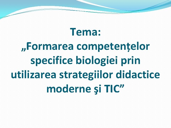 Tema: „Formarea competențelor specifice biologiei prin utilizarea strategiilor didactice moderne şi TIC” 