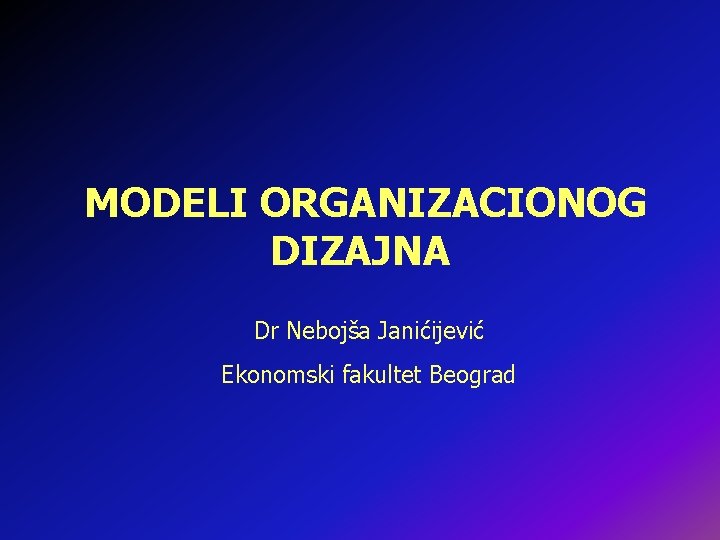 MODELI ORGANIZACIONOG DIZAJNA Dr Nebojša Janićijević Ekonomski fakultet Beograd 
