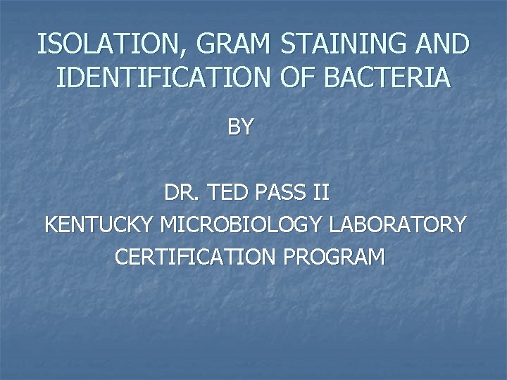 ISOLATION, GRAM STAINING AND IDENTIFICATION OF BACTERIA BY DR. TED PASS II KENTUCKY MICROBIOLOGY