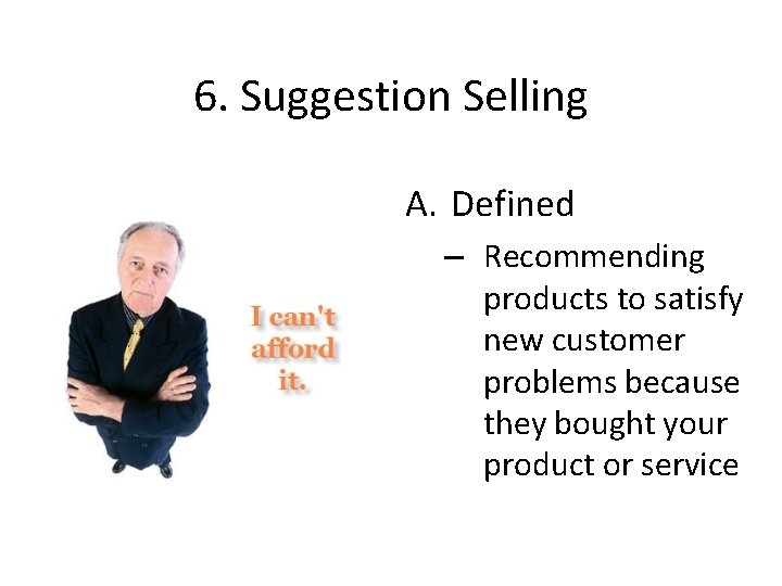 6. Suggestion Selling A. Defined – Recommending products to satisfy new customer problems because