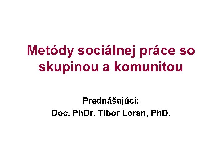 Metódy sociálnej práce so skupinou a komunitou Prednášajúci: Doc. Ph. Dr. Tibor Loran, Ph.