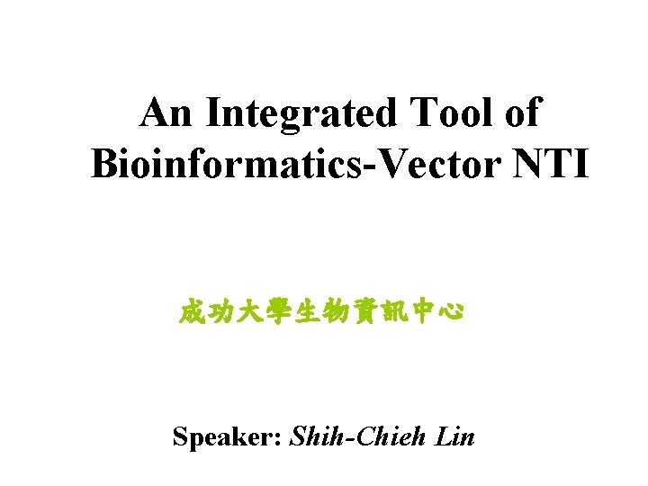 An Integrated Tool of Bioinformatics-Vector NTI 成功大學生物資訊中心 Speaker: Shih-Chieh Lin 