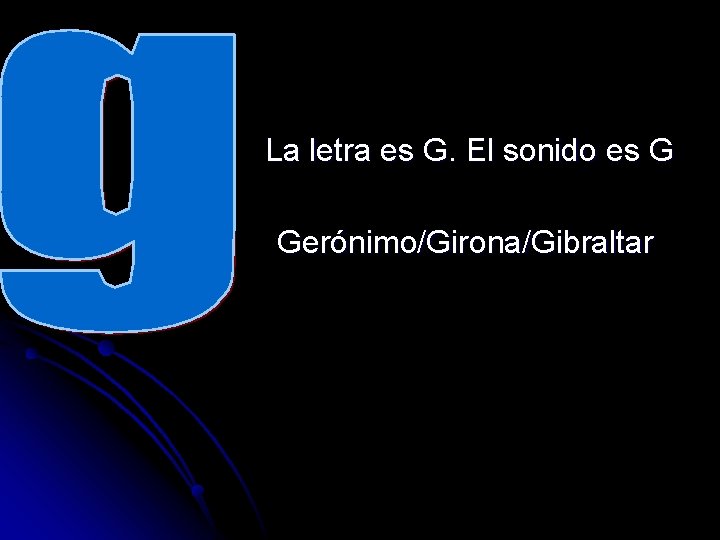 La letra es G. El sonido es G Gerónimo/Girona/Gibraltar 
