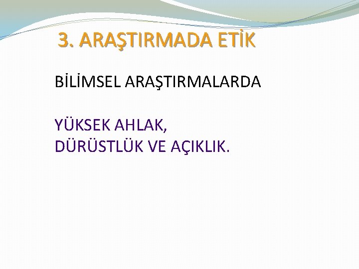 3. ARAŞTIRMADA ETİK BİLİMSEL ARAŞTIRMALARDA YÜKSEK AHLAK, DÜRÜSTLÜK VE AÇIKLIK. 