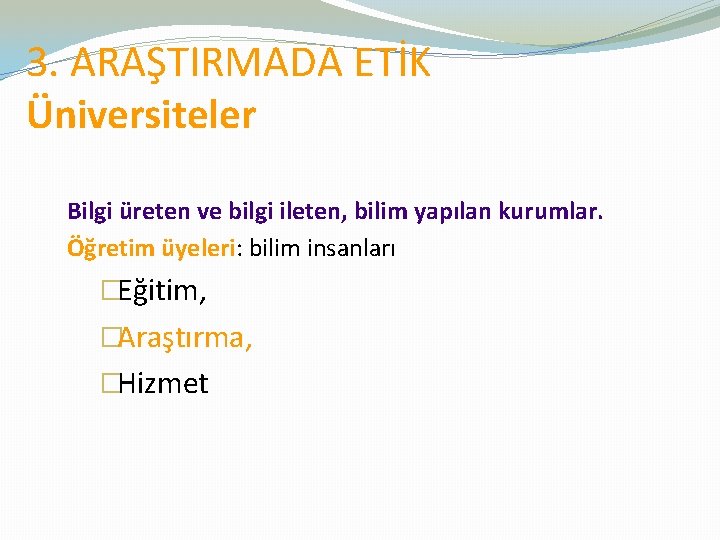 3. ARAŞTIRMADA ETİK Üniversiteler Bilgi üreten ve bilgi ileten, bilim yapılan kurumlar. Öğretim üyeleri: