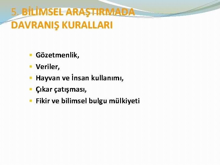 5. BİLİMSEL ARAŞTIRMADA DAVRANIŞ KURALLARI § § § Gözetmenlik, Veriler, Hayvan ve İnsan kullanımı,