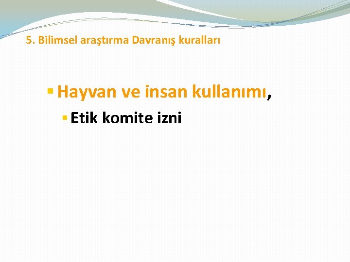  5. Bilimsel araştırma Davranış kuralları § Hayvan ve insan kullanımı, § Etik komite