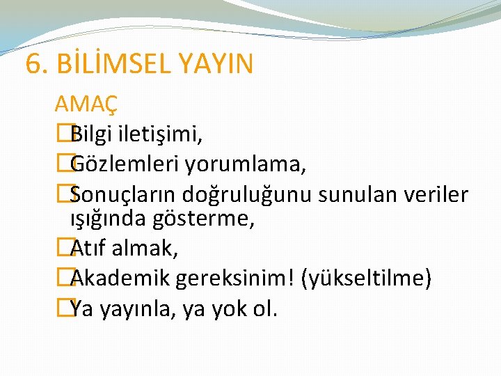 6. BİLİMSEL YAYIN AMAÇ �Bilgi iletişimi, �Gözlemleri yorumlama, �Sonuçların doğruluğunu sunulan veriler ışığında gösterme,