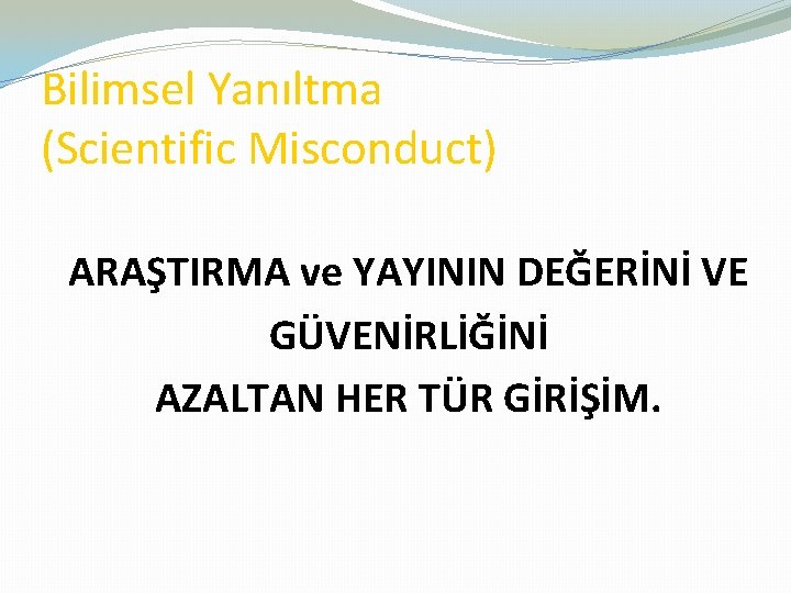 Bilimsel Yanıltma (Scientific Misconduct) ARAŞTIRMA ve YAYININ DEĞERİNİ VE GÜVENİRLİĞİNİ AZALTAN HER TÜR GİRİŞİM.