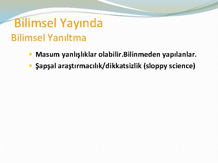  Bilimsel Yayında Bilimsel Yanıltma § Masum yanlışlıklar olabilir. Bilinmeden yapılanlar. § Şapşal araştırmacılık/dikkatsizlik