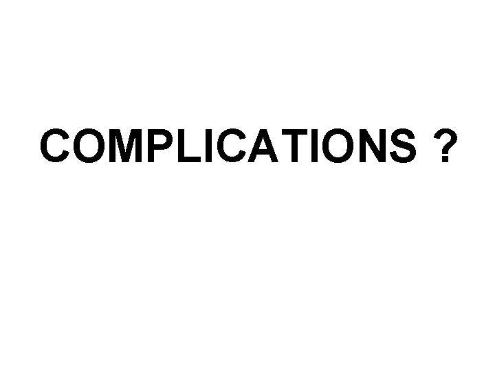 COMPLICATIONS ? 