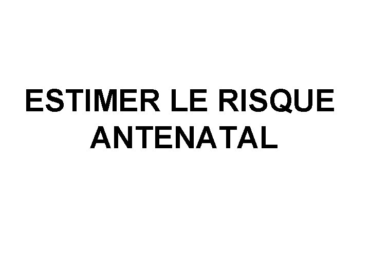 ESTIMER LE RISQUE ANTENATAL 