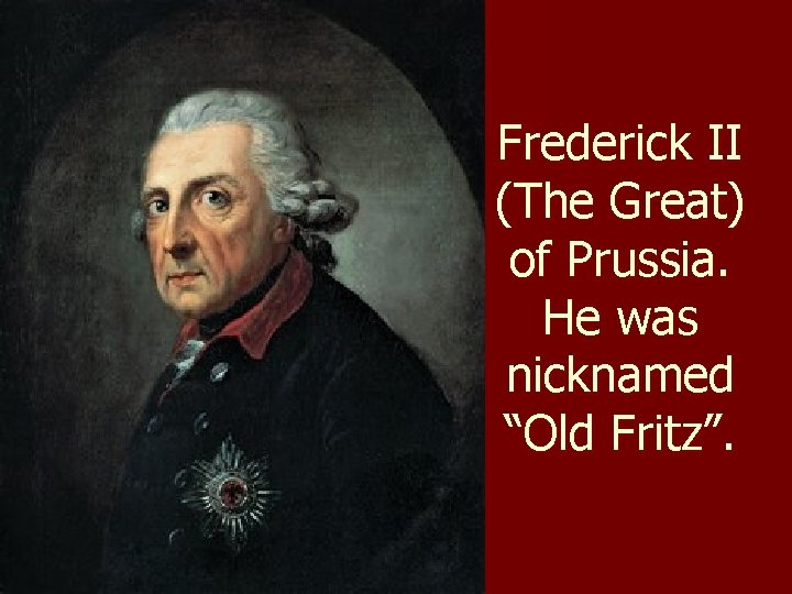 Frederick II (The Great) of Prussia. He was nicknamed “Old Fritz”. 