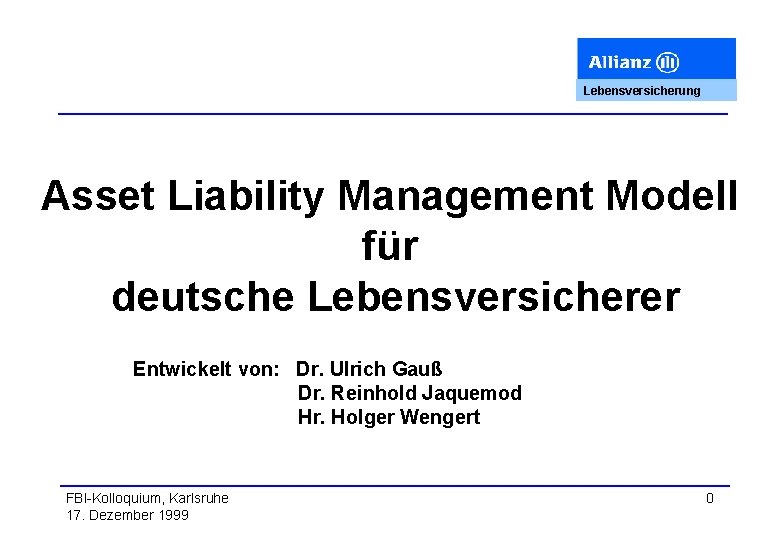 Lebensversicherung Asset Liability Management Modell für deutsche Lebensversicherer Entwickelt von: Dr. Ulrich Gauß Dr.