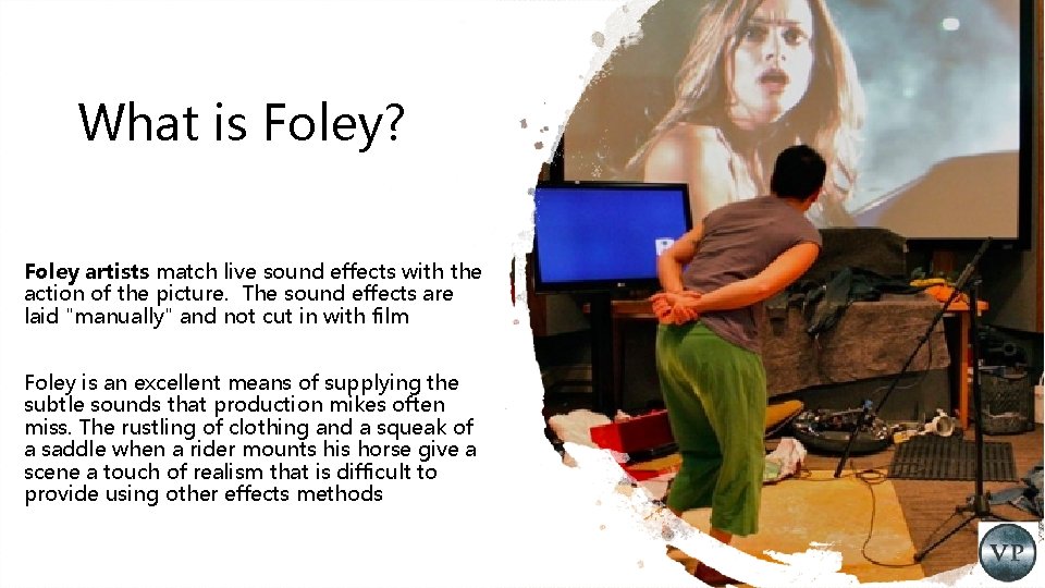 What is Foley? Foley artists match live sound effects with the action of the