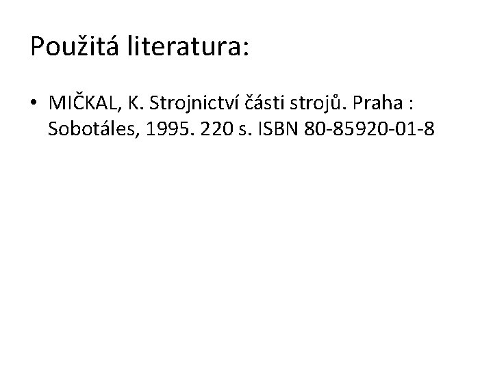 Použitá literatura: • MIČKAL, K. Strojnictví části strojů. Praha : Sobotáles, 1995. 220 s.