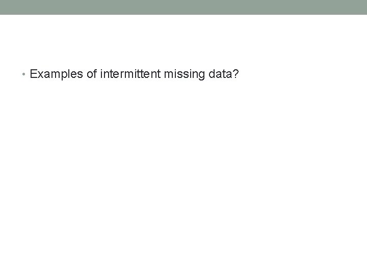  • Examples of intermittent missing data? 