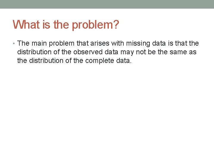 What is the problem? • The main problem that arises with missing data is