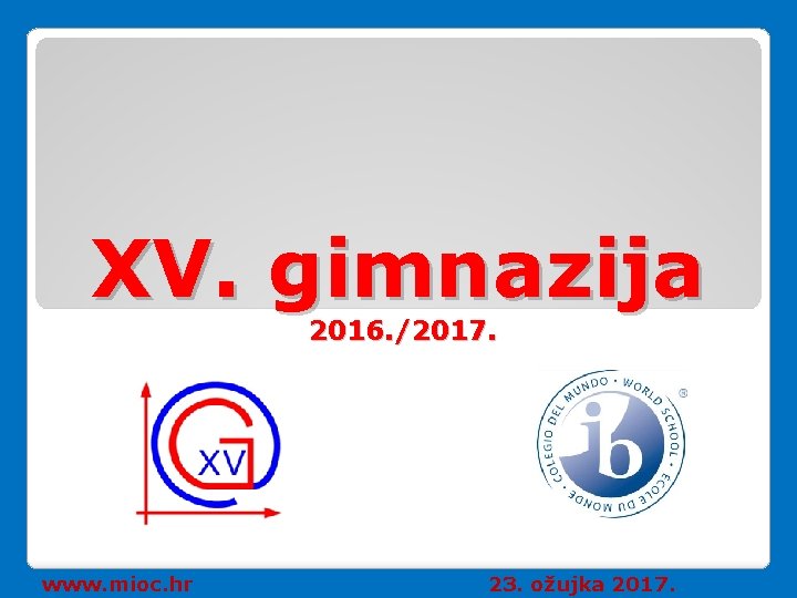 XV. gimnazija 2016. /2017. www. mioc. hr 23. ožujka 2017. XV. gimnazija 2016. /2017. www. mioc. hr 23. ožujka 2017.