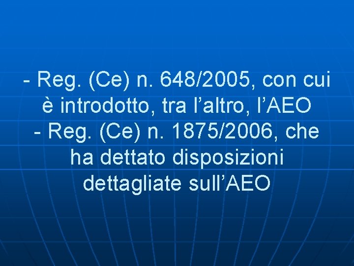 - Reg. (Ce) n. 648/2005, con cui è introdotto, tra l’altro, l’AEO - Reg.