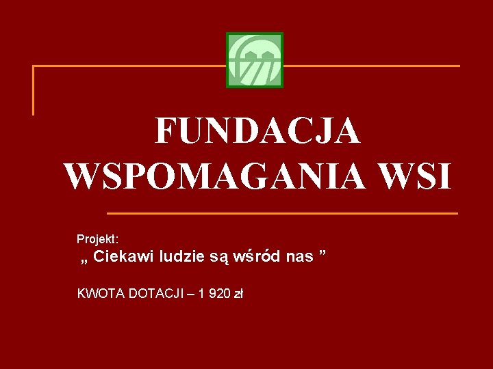 FUNDACJA WSPOMAGANIA WSI Projekt: „ Ciekawi ludzie są wśród nas ” KWOTA DOTACJI –