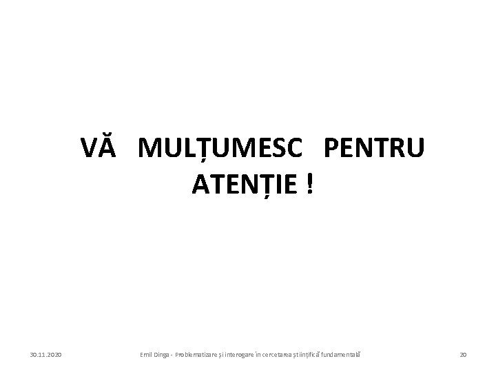 VĂ MULȚUMESC PENTRU ATENȚIE ! 30. 11. 2020 Emil Dinga - Problematizare și interogare