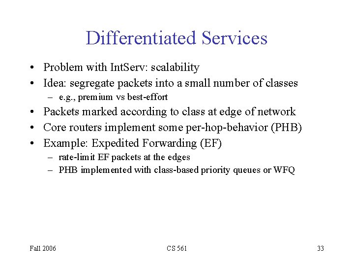 Differentiated Services • Problem with Int. Serv: scalability • Idea: segregate packets into a