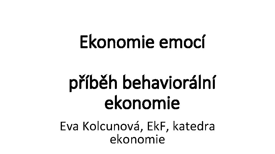 Ekonomie emocí příběh behaviorální ekonomie Eva Kolcunová, Ek. F, katedra ekonomie 