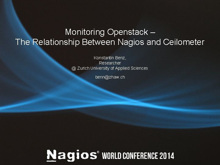 Monitoring Openstack – The Relationship Between Nagios and Ceilometer Konstantin Benz, Researcher @ Zurich